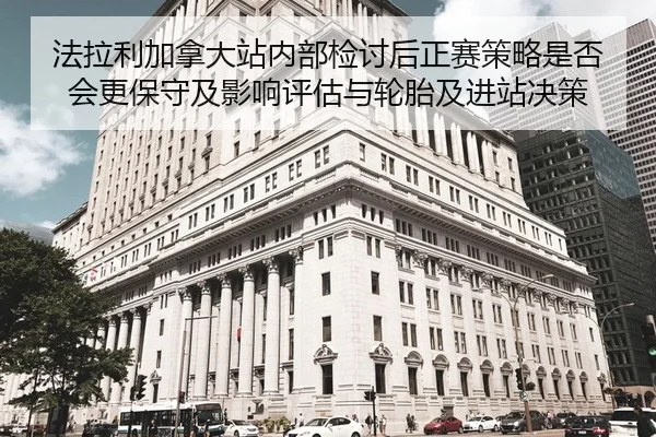 法拉利加拿大站内部检讨后正赛策略是否会更保守及影响评估与轮胎及进站决策