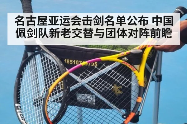 名古屋亚运会击剑名单公布 中国佩剑队新老交替与团体对阵前瞻