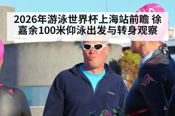 2026年游泳世界杯上海站前瞻 徐嘉余100米仰泳出发与转身观察