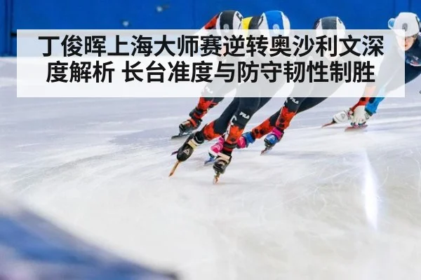 丁俊晖上海大师赛逆转奥沙利文深度解析 长台准度与防守韧性制胜