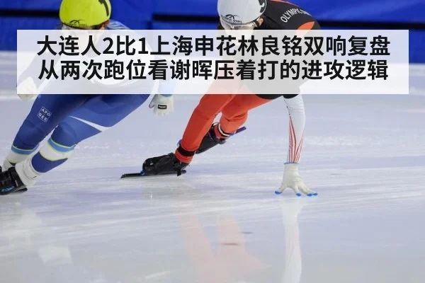大连人2比1上海申花林良铭双响复盘 从两次跑位看谢晖压着打的进攻逻辑